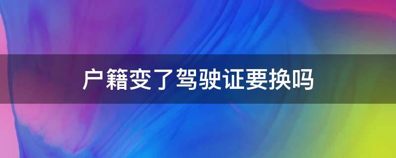 户籍变了驾驶证要换吗 户籍变更驾驶证要换吗