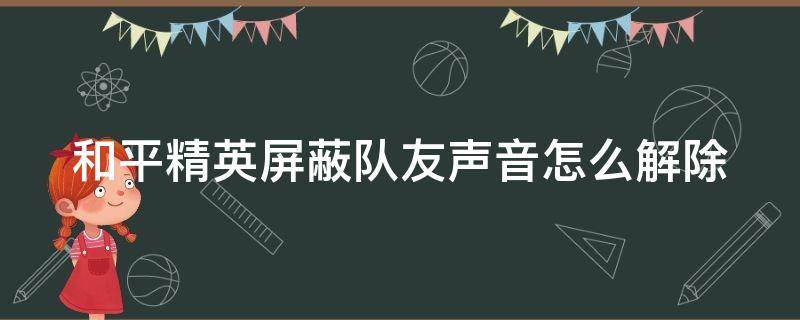 和平精英屏蔽队友声音怎么解除（和平精英屏蔽队友声音怎么解除设置）