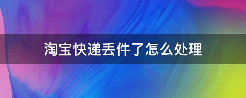 淘宝快递丢件了怎么处理 淘宝快递丢件了一般怎么处理