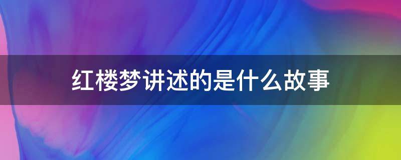 红楼梦讲述的是什么故事 红楼梦讲述的是什么故事20字