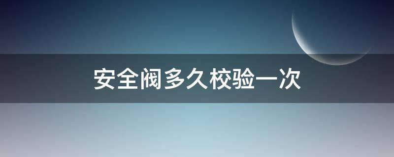 安全阀多久校验一次（压力表安全阀多久校验一次）