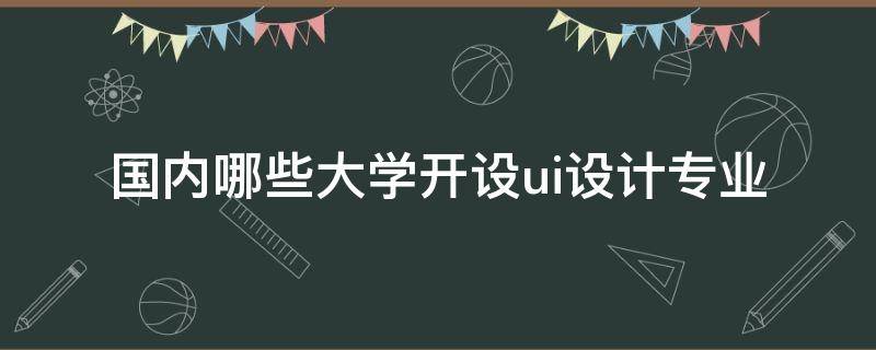 国内哪些大学开设ui设计专业 UI设计大学专业