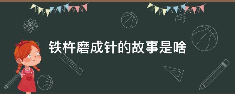 铁杵磨成针的故事是啥（铁杵磨成针的故事是啥成语）