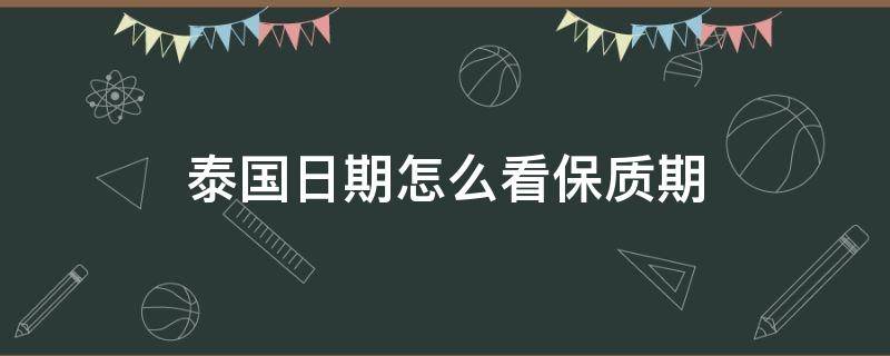 泰国日期怎么看保质期（泰国化妆品保质日期怎么看）