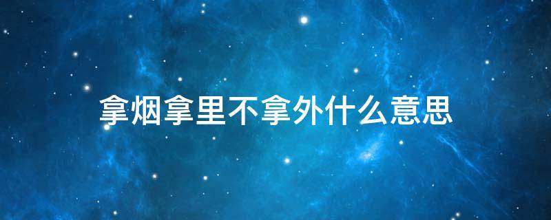 拿烟拿里不拿外什么意思（拿烟拿里不拿外什么意思图解）