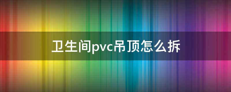 卫生间pvc吊顶怎么拆（卫生间pvc吊顶怎么拆普通吊顶卸视频）