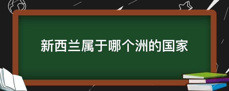 新西兰属于哪个洲的国家（新西兰位于哪个洲?）