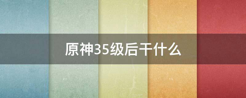 原神35级后干什么 原神35级后该干什么