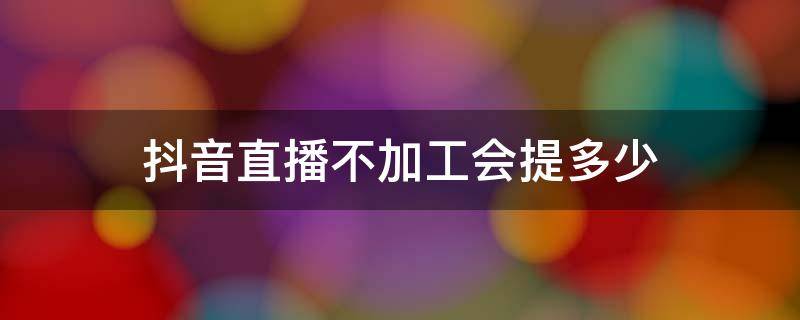 抖音直播不加工会提多少 抖音主播不加工会怎么提高提成