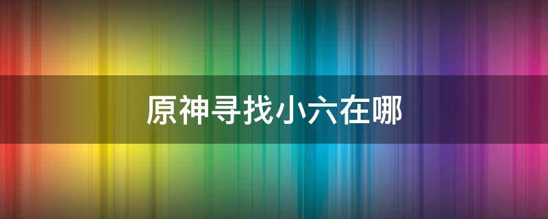 原神寻找小六在哪 原神 小六在哪里