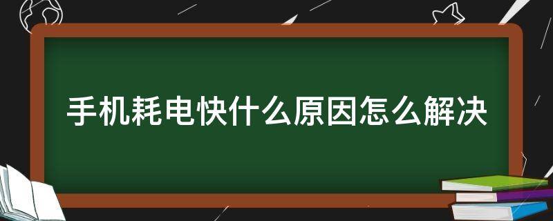 手机耗电快什么原因怎么解决（手机耗电快是什么原因怎么处理）