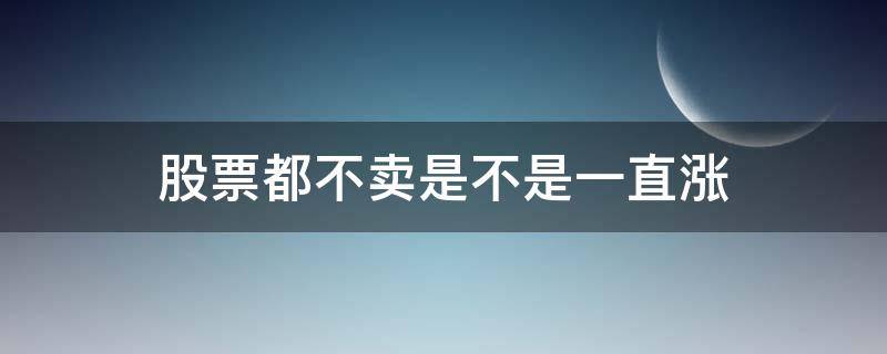 股票都不卖是不是一直涨 股票都不卖是不是涨了