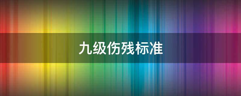 九级伤残标准（九级伤残赔偿标准2022多少钱大概）