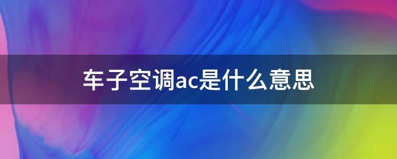 车子空调ac是什么意思（汽车空调AC是什么意思）