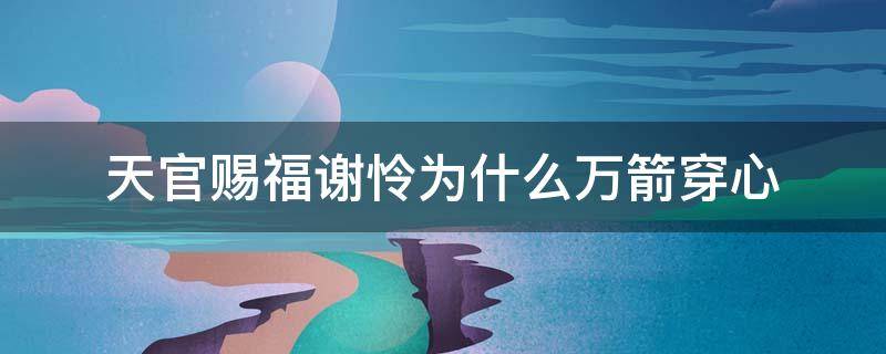 天官赐福谢怜为什么万箭穿心（天官赐福谢怜为什么万箭穿心却仍然坚信世界的美好）