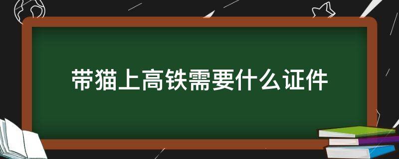 带猫上高铁需要什么证件（带猫坐高铁需要什么证明）