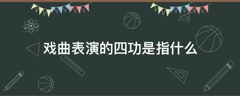 戏曲表演的四功是指什么 戏曲表演的四功是指哪四功