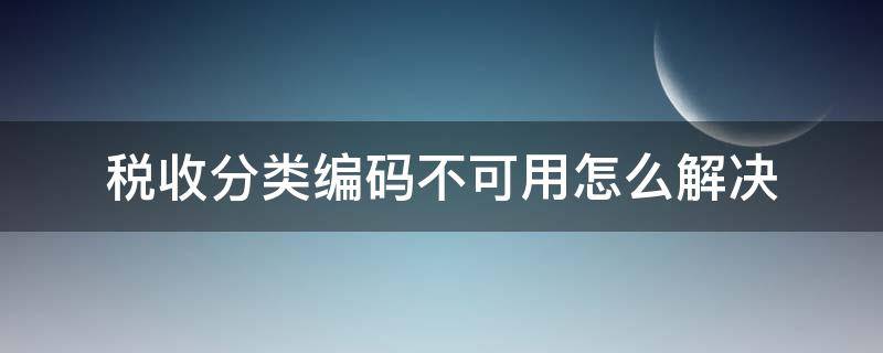 税收分类编码不可用怎么解决（税收分类编码不可用怎么办）