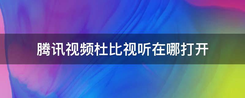 腾讯视频杜比视听在哪打开 腾讯视频在哪里开启杜比音效