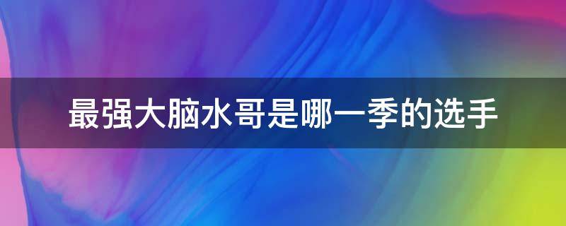 最强大脑水哥是哪一季的选手（最强大脑水哥第一季第几期出场）