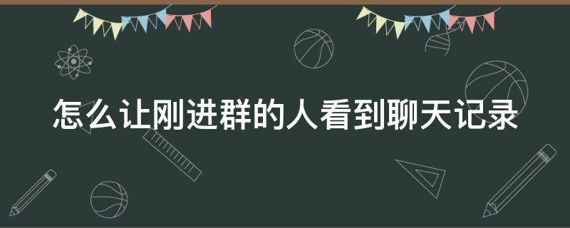 怎么让刚进群的人看到聊天记录 微信怎么让刚进群的人看到以前的信息