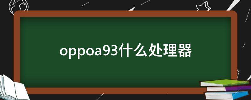 oppoa93什么处理器 oppoa93什么处理器怎么样