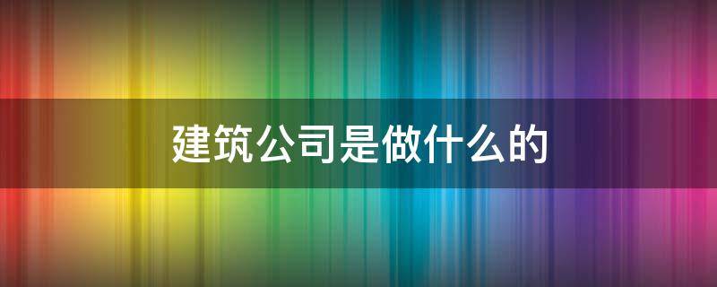 建筑公司是做什么的（建筑公司是做什么的什么单位）