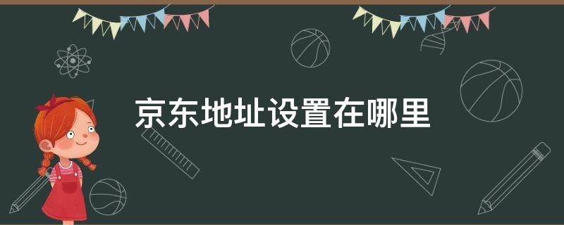 京东地址设置在哪里 京东的地址在哪里设置?