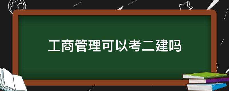 工商管理可以考二建吗 工商企业管理可以考二建吗?