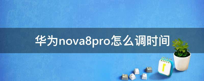 华为nova8pro怎么调时间（华为nova8pro怎么调整时间）