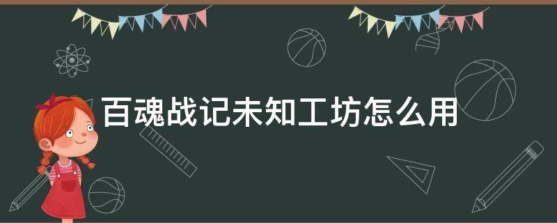 百魂战记未知工坊怎么用 百魂战记未知的工坊怎么用