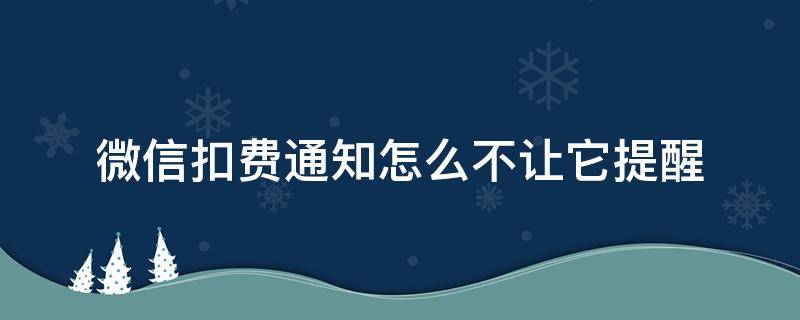 微信扣费通知怎么不让它提醒（微信开通话费低额提醒扣费不）