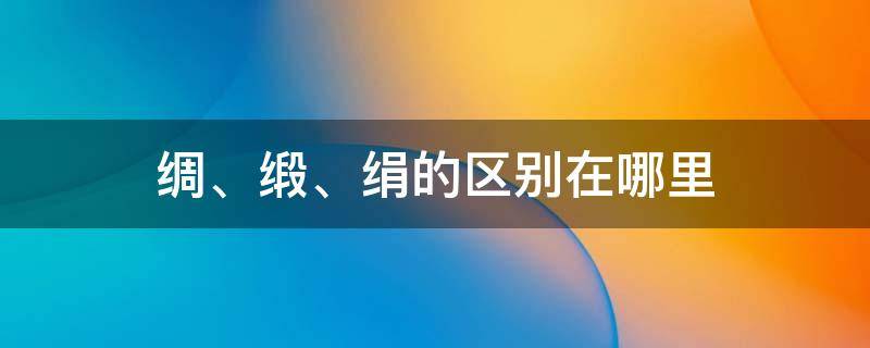 绸、缎、绢的区别在哪里 绸和缎区别是什么