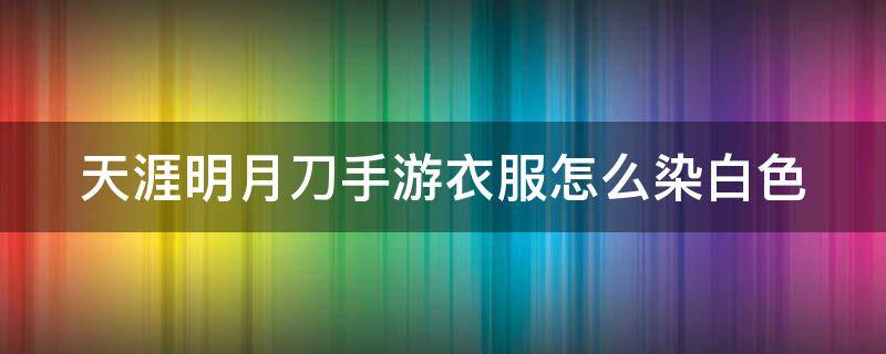 天涯明月刀手游衣服怎么染白色 天涯明月刀手游衣服染色怎么调成黑色