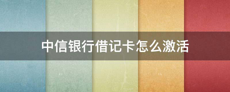 中信银行借记卡怎么激活（中信银行借记卡怎么激活西安思源学院）