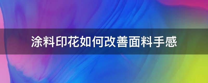 涂料印花如何改善面料手感（关于面料涂层的手感问题）