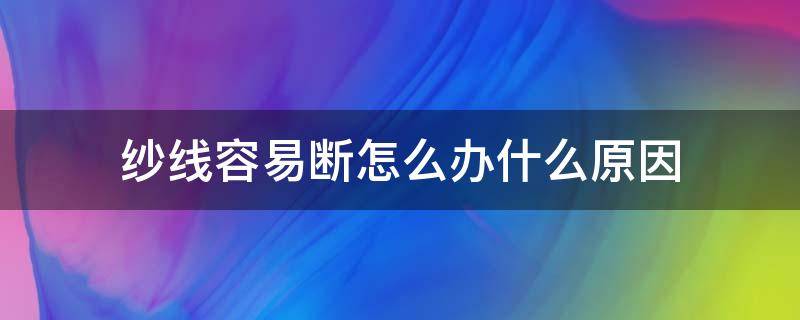 纱线容易断怎么办什么原因（棉线易断怎么办）