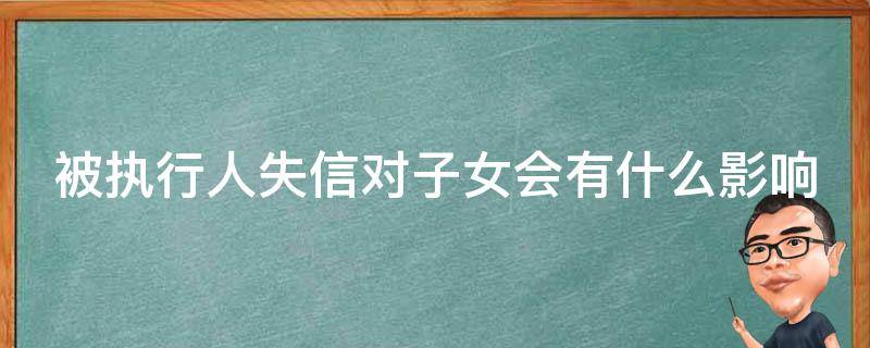 被执行人失信对子女会有什么影响 被执行人失信对子女会有什么影响嘛