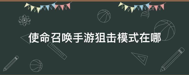 使命召唤手游狙击模式在哪（使命召唤的狙击模式在哪）