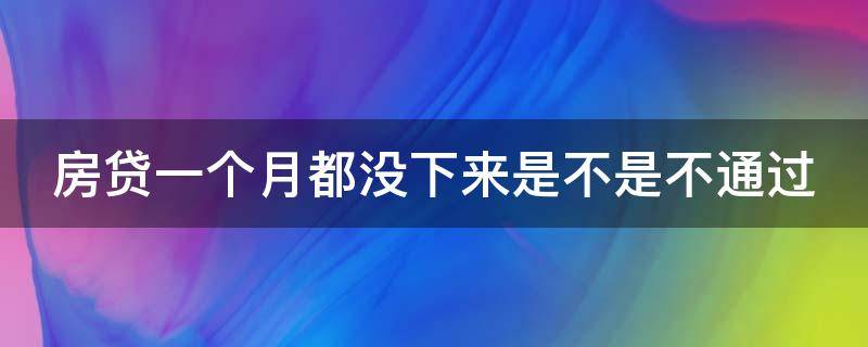 房贷一个月都没下来是不是不通过 房贷一个月了 贷没贷上也没动静