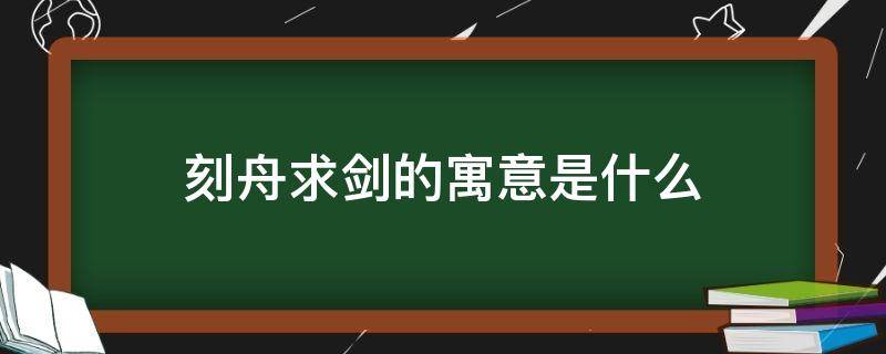 刻舟求剑的寓意是什么（刻舟求剑的寓意是什么意思10个字）