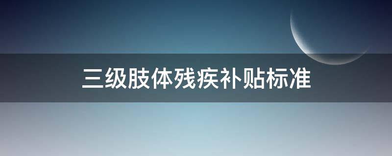 三级肢体残疾补贴标准（肢体三级残疾有什么补贴）