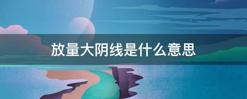 放量大阴线是什么意思 低位放量大阴线是什么意思