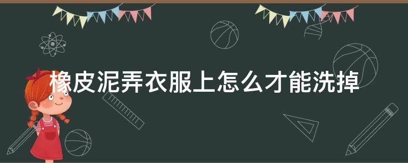 橡皮泥弄衣服上怎么才能洗掉（衣服上弄上橡皮泥了怎么才能洗掉）