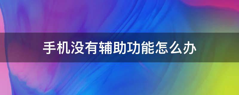 手机没有辅助功能怎么办 手机没有辅助功能,怎么打开辅助功能