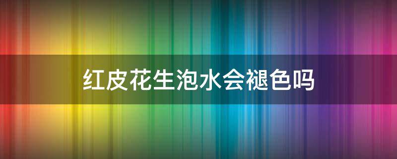 红皮花生泡水会褪色吗（红皮花生浸泡后会褪色吗）