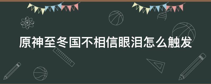 原神至冬国不相信眼泪怎么触发 至冬国不相信眼泪成就顺序