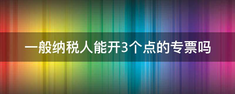 一般纳税人能开3个点的专票吗（一般计税可以开3个点的专票么）