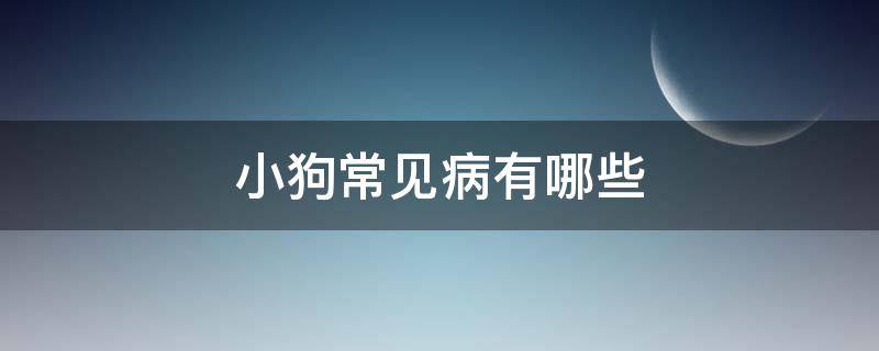 小狗常见病有哪些 小狗的常见病有哪些