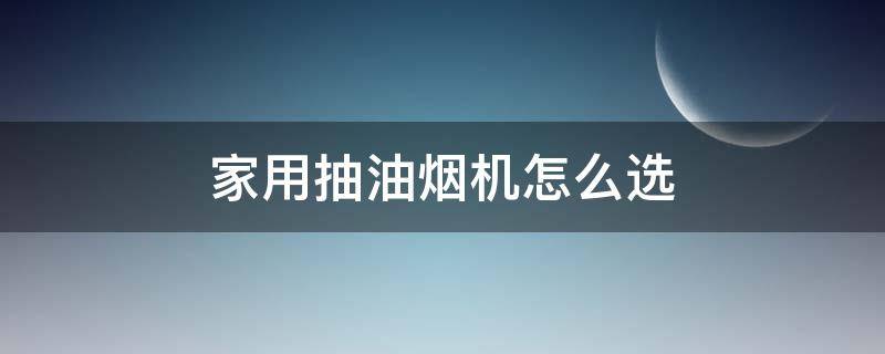 家用抽油烟机怎么选 家用抽油烟机怎么选择